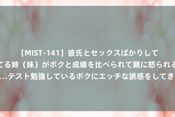 【MIST-141】彼氏とセックスばかりしていて、いつも赤点取ってる姉（妹）がボクと成績を比べられて親に怒られるのが嫌になった結果…テスト勉強しているボクにエッチな誘惑をしてきて成績を下げさせようとする。 敌人鸠合！莎拉波娃和小威在巴黎时装周相会，合影时小威一脸看轻