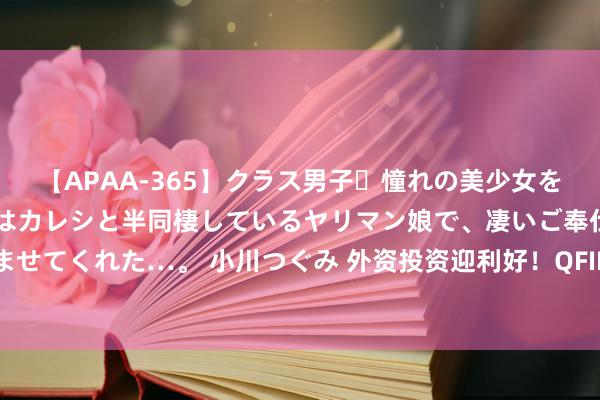 【APAA-365】クラス男子・憧れの美少女をラブホに連れ込むと、実はカレシと半同棲しているヤリマン娘で、凄いご奉仕セックスを愉しませてくれた…。 小川つぐみ 外资投资迎利好！QFII/RQFII跨境资金处理再优化 人人：利于招引更多恒久成本