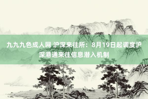 九九九色成人网 沪深来往所：8月19日起调度沪深港通来往信息潜入机制