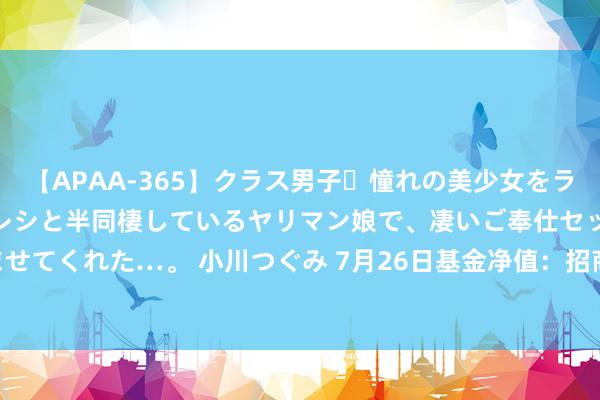 【APAA-365】クラス男子・憧れの美少女をラブホに連れ込むと、実はカレシと半同棲しているヤリマン娘で、凄いご奉仕セックスを愉しませてくれた…。 小川つぐみ 7月26日基金净值：招商安阳债券A最新净值1.0399，涨0.04%