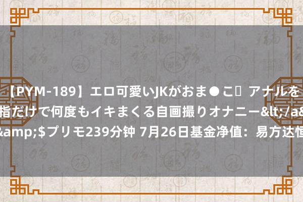 【PYM-189】エロ可愛いJKがおま●こ・アナルをいっぱい見せちゃう 指だけで何度もイキまくる自画撮りオナニー</a>2016-04-18プリモ&$プリモ239分钟 7月26日基金净值：易方达恒盛3个月定开搀杂最新净值1.1012，涨0.55%