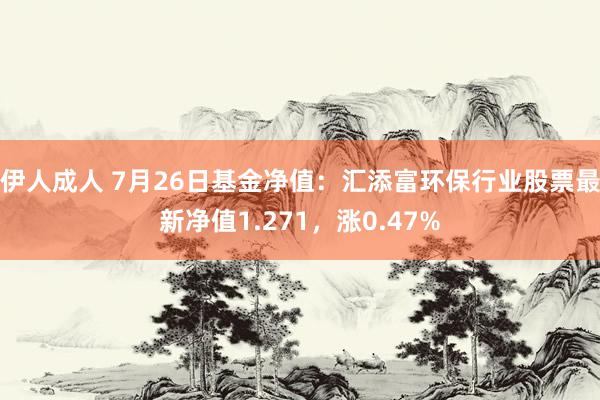 伊人成人 7月26日基金净值：汇添富环保行业股票最新净值1.271，涨0.47%