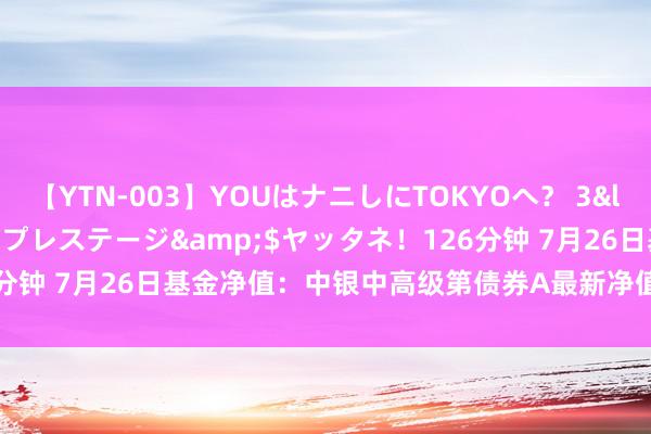 【YTN-003】YOUはナニしにTOKYOへ？ 3</a>2016-11-25プレステージ&$ヤッタネ！126分钟 7月26日基金净值：中银中高级第债券A最新净值1.135，涨0.07%