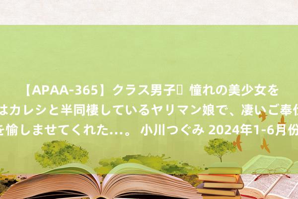 【APAA-365】クラス男子・憧れの美少女をラブホに連れ込むと、実はカレシと半同棲しているヤリマン娘で、凄いご奉仕セックスを愉しませてくれた…。 小川つぐみ 2024年1-6月份宇宙范畴以上工业企业利润增长3.5%