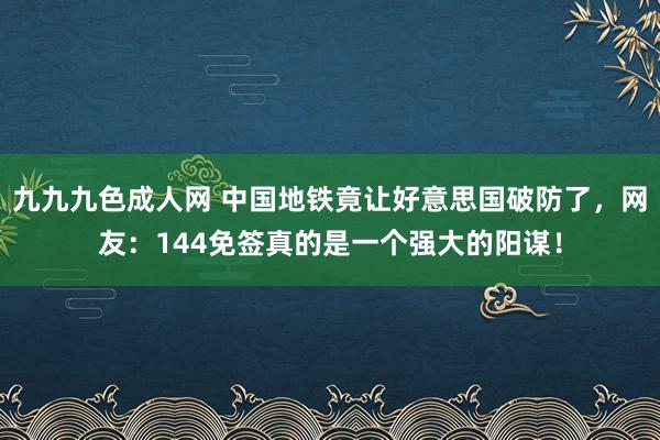 九九九色成人网 中国地铁竟让好意思国破防了，网友：144免签真的是一个强大的阳谋！