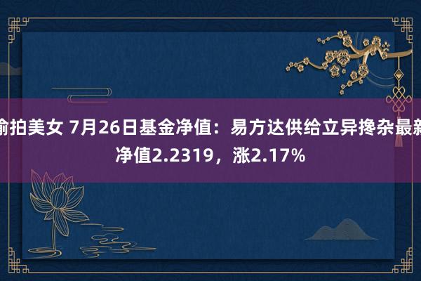 偷拍美女 7月26日基金净值：易方达供给立异搀杂最新净值2.2319，涨2.17%