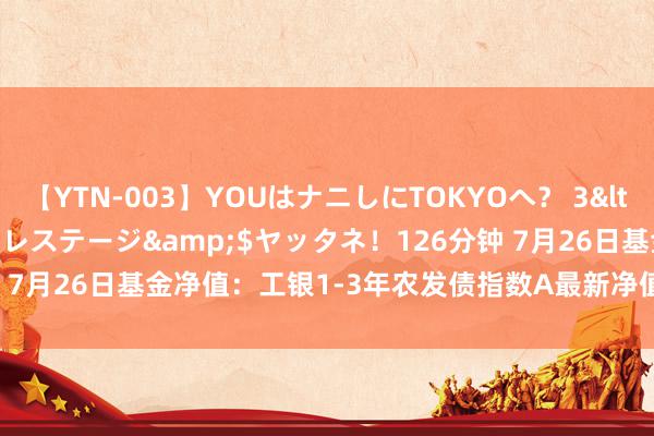 【YTN-003】YOUはナニしにTOKYOへ？ 3</a>2016-11-25プレステージ&$ヤッタネ！126分钟 7月26日基金净值：工银1-3年农发债指数A最新净值1.0407，跌0.01%