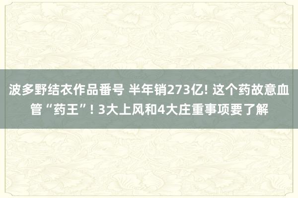 波多野结衣作品番号 半年销273亿! 这个药故意血管“药王”! 3大上风和4大庄重事项要了解