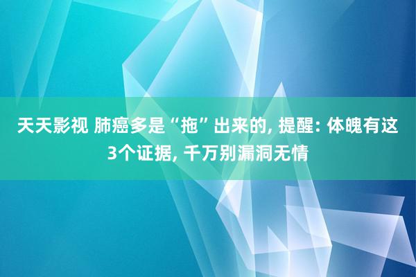 天天影视 肺癌多是“拖”出来的, 提醒: 体魄有这3个证据, 千万别漏洞无情