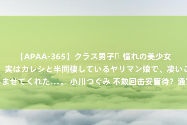 【APAA-365】クラス男子・憧れの美少女をラブホに連れ込むと、実はカレシと半同棲しているヤリマン娘で、凄いご奉仕セックスを愉しませてくれた…。 小川つぐみ 不敢回击安管待？通宵醒来，以色列一忽儿撤军，着实从加沙一皆除掉