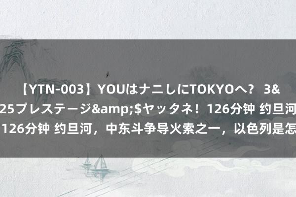 【YTN-003】YOUはナニしにTOKYOへ？ 3</a>2016-11-25プレステージ&$ヤッタネ！126分钟 约旦河，中东斗争导火索之一，以色列是怎么获取限制权的？