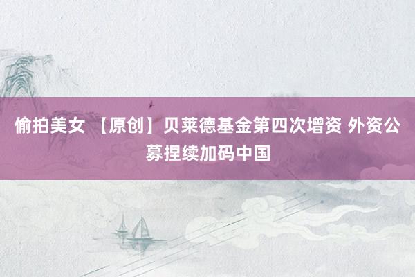 偷拍美女 【原创】贝莱德基金第四次增资 外资公募捏续加码中国