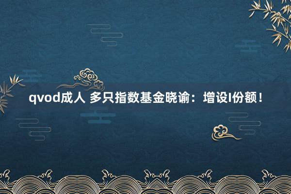 qvod成人 多只指数基金晓谕：增设I份额！