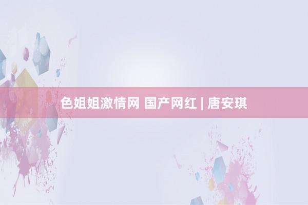 色姐姐激情网 国产网红 | 唐安琪