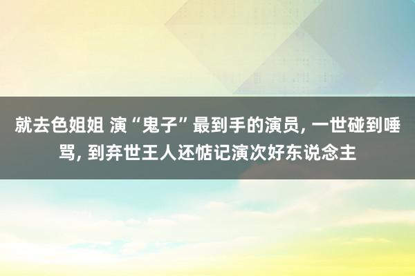 就去色姐姐 演“鬼子”最到手的演员, 一世碰到唾骂, 到弃世王人还惦记演次好东说念主