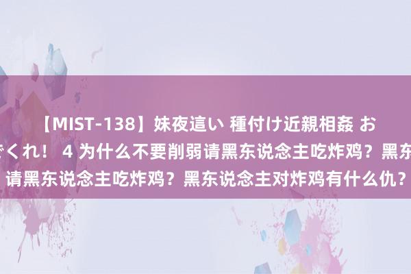 【MIST-138】妹夜這い 種付け近親相姦 お兄ちゃんの精子で孕んでくれ！ 4 为什么不要削弱请黑东说念主吃炸鸡？黑东说念主对炸鸡有什么仇？