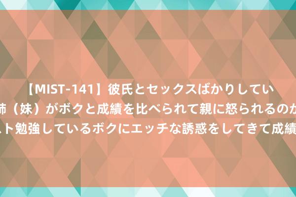 【MIST-141】彼氏とセックスばかりしていて、いつも赤点取ってる姉（妹）がボクと成績を比べられて親に怒られるのが嫌になった結果…テスト勉強しているボクにエッチな誘惑をしてきて成績を下げさせようとする。 S2线、怀柔-密云线、通密线系数列车7月30日临时停运