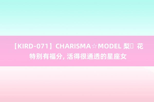 【KIRD-071】CHARISMA☆MODEL 梨々花 特别有福分, 活得很通透的星座女