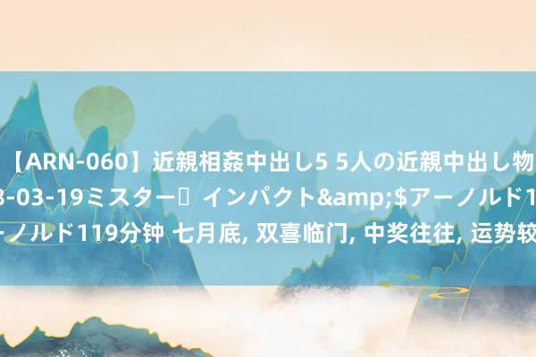 【ARN-060】近親相姦中出し5 5人の近親中出し物語</a>2008-03-19ミスター・インパクト&$アーノルド119分钟 七月底, 双喜临门, 中奖往往, 运势较好, 喜迎大丰充的生肖