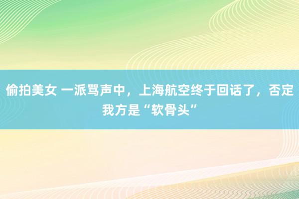 偷拍美女 一派骂声中，上海航空终于回话了，否定我方是“软骨头”