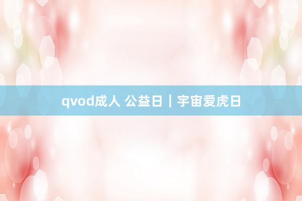 qvod成人 公益日｜宇宙爱虎日