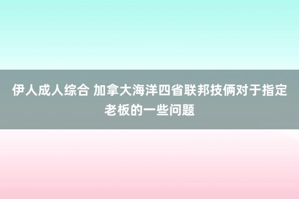 伊人成人综合 加拿大海洋四省联邦技俩对于指定老板的一些问题