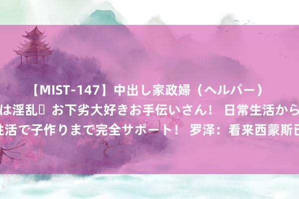 【MIST-147】中出し家政婦（ヘルパー） 清楚で美人な出張家政婦は淫乱・お下劣大好きお手伝いさん！ 日常生活から夜の性活で子作りまで完全サポート！ 罗泽：看来西蒙斯已决定再留莱比锡一年，太棒了！