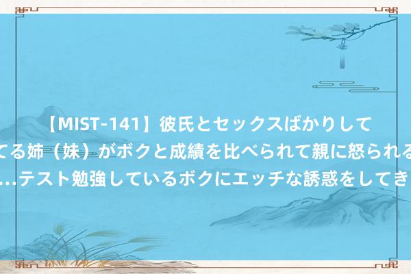 【MIST-141】彼氏とセックスばかりしていて、いつも赤点取ってる姉（妹）がボクと成績を比べられて親に怒られるのが嫌になった結果…テスト勉強しているボクにエッチな誘惑をしてきて成績を下げさせようとする。 记者：热刺有酷爱酷爱今夏签下基耶萨，已与球员牙东说念主磋议