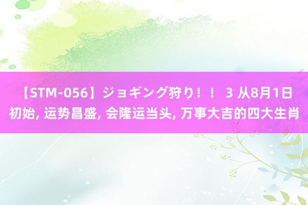 【STM-056】ジョギング狩り！！ 3 从8月1日初始, 运势昌盛, 会隆运当头, 万事大吉的四大生肖