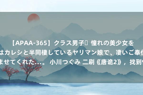 【APAA-365】クラス男子・憧れの美少女をラブホに連れ込むと、実はカレシと半同棲しているヤリマン娘で、凄いご奉仕セックスを愉しませてくれた…。 小川つぐみ 二刷《唐诡2》，找到9个大辩不言的细节，不愧是古装悬疑天花板