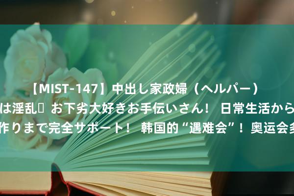 【MIST-147】中出し家政婦（ヘルパー） 清楚で美人な出張家政婦は淫乱・お下劣大好きお手伝いさん！ 日常生活から夜の性活で子作りまで完全サポート！ 韩国的“遇难会”！奥运会多次叫错韩国名字，网友：韩国又破防了