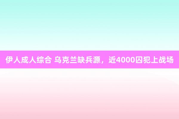 伊人成人综合 乌克兰缺兵源，近4000囚犯上战场