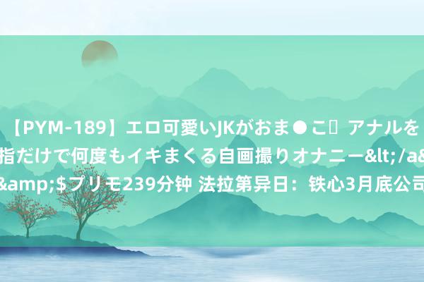 【PYM-189】エロ可愛いJKがおま●こ・アナルをいっぱい見せちゃう 指だけで何度もイキまくる自画撮りオナニー</a>2016-04-18プリモ&$プリモ239分钟 法拉第异日：铁心3月底公司金钱总和为4.999亿好意思元 欠债2.984亿