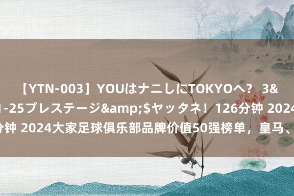 【YTN-003】YOUはナニしにTOKYOへ？ 3</a>2016-11-25プレステージ&$ヤッタネ！126分钟 2024大家足球俱乐部品牌价值50强榜单，皇马、曼城、巴塞罗那列前三