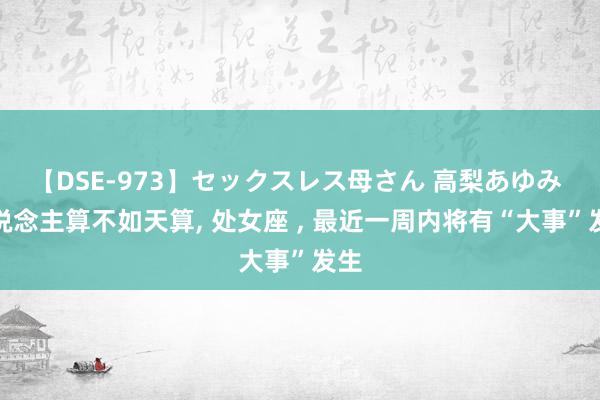 【DSE-973】セックスレス母さん 高梨あゆみ 东说念主算不如天算, 处女座 , 最近一周内将有“大事”发生