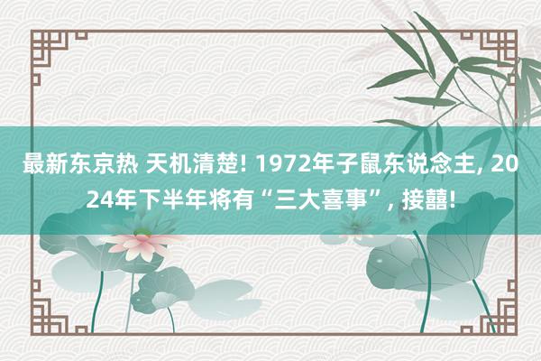 最新东京热 天机清楚! 1972年子鼠东说念主, 2024年下半年将有“三大喜事”, 接囍!