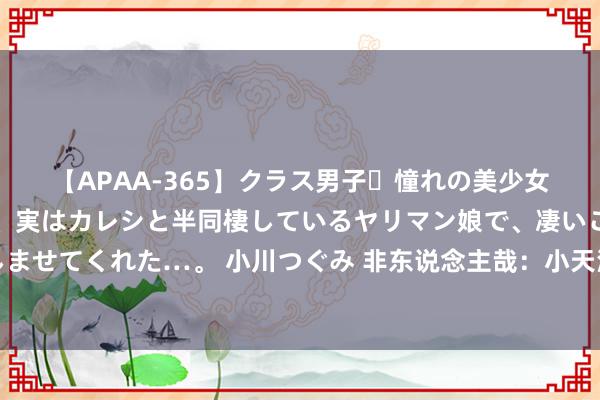 【APAA-365】クラス男子・憧れの美少女をラブホに連れ込むと、実はカレシと半同棲しているヤリマン娘で、凄いご奉仕セックスを愉しませてくれた…。 小川つぐみ 非东说念主哉：小天深夜心碎，喝酒解愁，原因是他没能和野狗争夺宠物