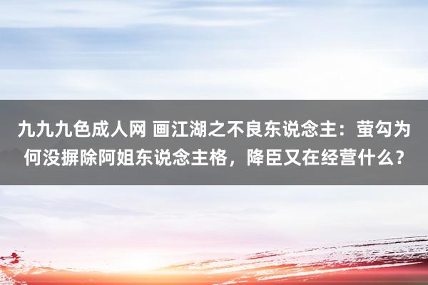 九九九色成人网 画江湖之不良东说念主：萤勾为何没摒除阿姐东说念主格，降臣又在经营什么？