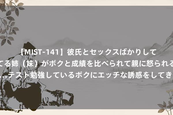 【MIST-141】彼氏とセックスばかりしていて、いつも赤点取ってる姉（妹）がボクと成績を比べられて親に怒られるのが嫌になった結果…テスト勉強しているボクにエッチな誘惑をしてきて成績を下げさせようとする。 热血巨作《最强狂婿》，让我仰望的东说念主，蓝本是这样神一般的存在！