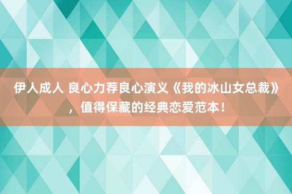 伊人成人 良心力荐良心演义《我的冰山女总裁》，值得保藏的经典恋爱范本！