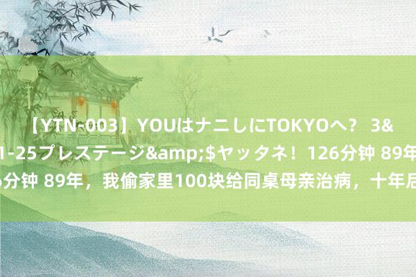 【YTN-003】YOUはナニしにTOKYOへ？ 3</a>2016-11-25プレステージ&$ヤッタネ！126分钟 89年，我偷家里100块给同桌母亲治病，十年后我去相亲被她家拦住