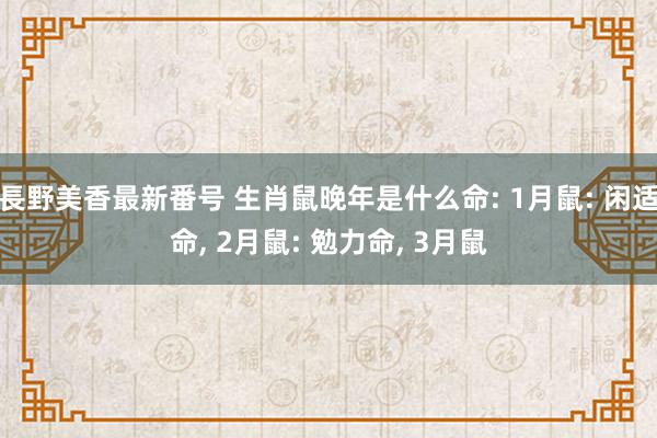 長野美香最新番号 生肖鼠晚年是什么命: 1月鼠: 闲适命, 2月鼠: 勉力命, 3月鼠