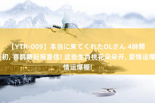 【YTR-009】本当に来てくれたOLさん 4時間 8月初, 喜鹊翩跹报喜信! 这些生肖桃花朵朵开, 爱情运爆棚!