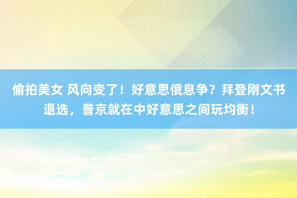 偷拍美女 风向变了！好意思俄息争？拜登刚文书退选，普京就在中好意思之间玩均衡！