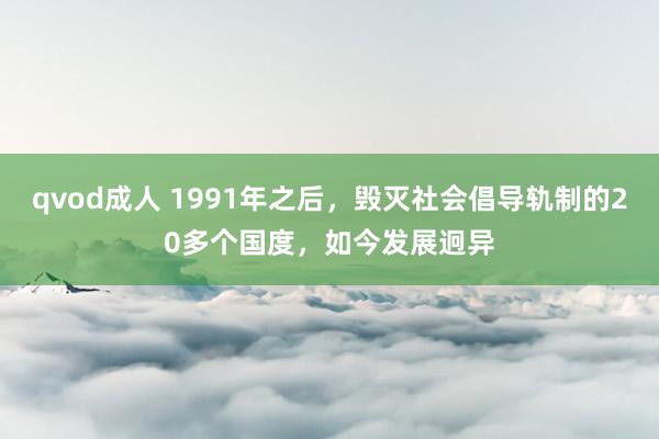 qvod成人 1991年之后，毁灭社会倡导轨制的20多个国度，如今发展迥异