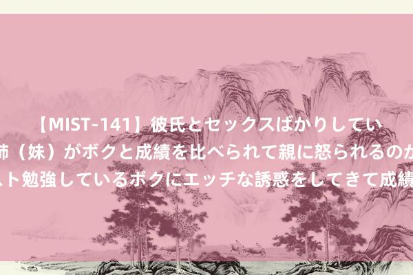 【MIST-141】彼氏とセックスばかりしていて、いつも赤点取ってる姉（妹）がボクと成績を比べられて親に怒られるのが嫌になった結果…テスト勉強しているボクにエッチな誘惑をしてきて成績を下げさせようとする。 田静八一节内涵姚爸, 老杜宣称我方是军嫂, 柴桑喊话晒战友合影