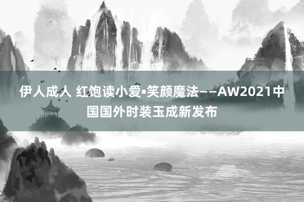 伊人成人 红饱读小爱•笑颜魔法——AW2021中国国外时装玉成新发布