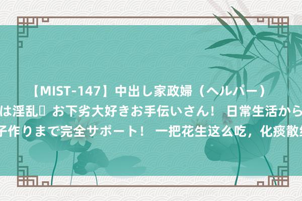 【MIST-147】中出し家政婦（ヘルパー） 清楚で美人な出張家政婦は淫乱・お下劣大好きお手伝いさん！ 日常生活から夜の性活で子作りまで完全サポート！ 一把花生这么吃，化痰散结的力量强过夏枯草！千万不要小看它