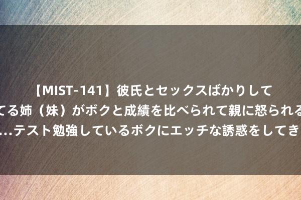 【MIST-141】彼氏とセックスばかりしていて、いつも赤点取ってる姉（妹）がボクと成績を比べられて親に怒られるのが嫌になった結果…テスト勉強しているボクにエッチな誘惑をしてきて成績を下げさせようとする。 食疗：枸杞子绿茶饮可珍摄脂肪肝