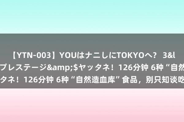 【YTN-003】YOUはナニしにTOKYOへ？ 3</a>2016-11-25プレステージ&$ヤッタネ！126分钟 6种“自然造血库”食品，别只知谈吃红枣了